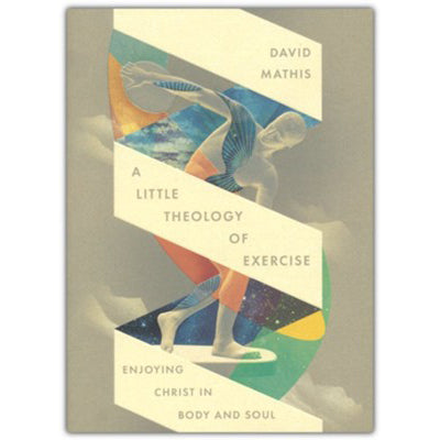 A Little Theology of Exercise: Enjoying Christ in Body and Soul 98678